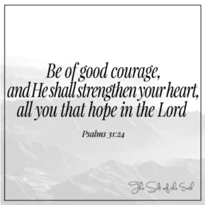 Pesaleme 31-24 Be of good courage and He shall strengthen your heart all you that hope in the Lord